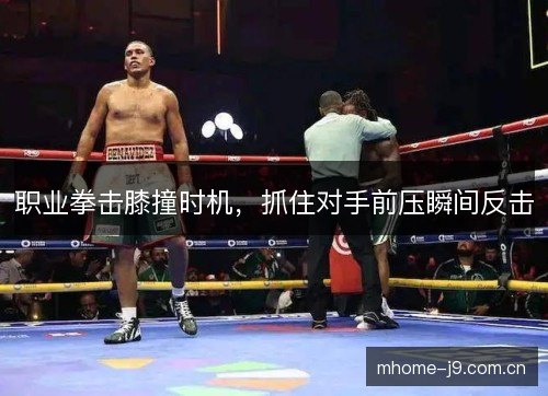职业拳击膝撞时机,抓住对手前压瞬间反击 职业拳击膝撞时机,抓住对手前压瞬间反击